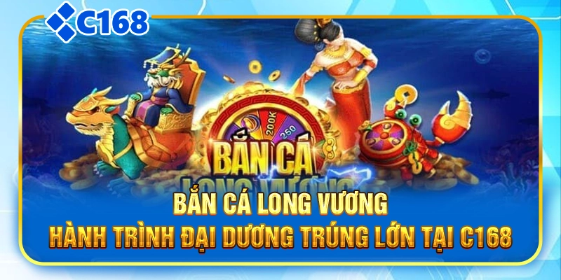 Bắn Cá Long Vương: Hành Trình Đại Dương Trúng Lớn Tại C168